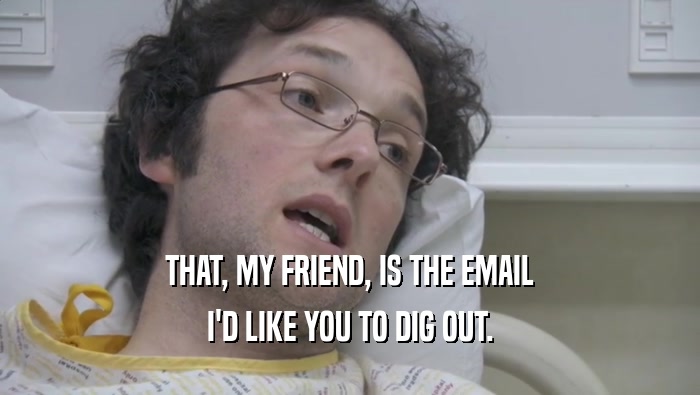 THAT, MY FRIEND, IS THE EMAIL I'D LIKE YOU TO DIG OUT. 