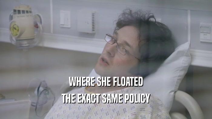 WHERE SHE FLOATED
 THE EXACT SAME POLICY
 