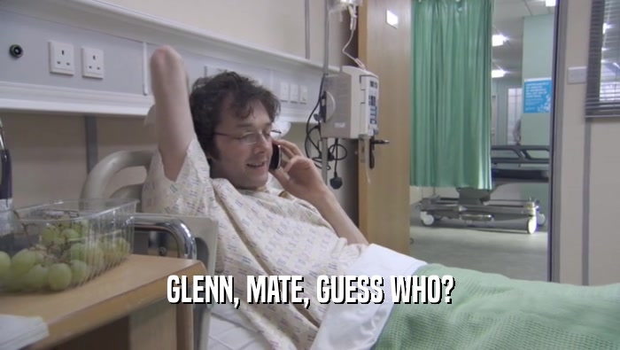 GLENN, MATE, GUESS WHO?  