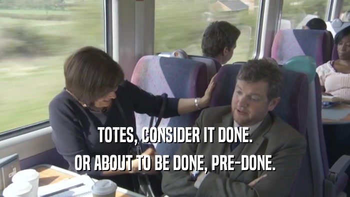 TOTES, CONSIDER IT DONE. OR ABOUT TO BE DONE, PRE-DONE. 