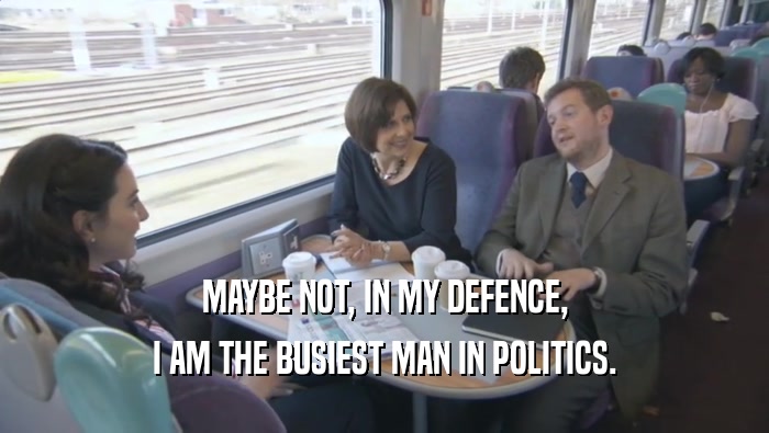 MAYBE NOT, IN MY DEFENCE,
 I AM THE BUSIEST MAN IN POLITICS.
 