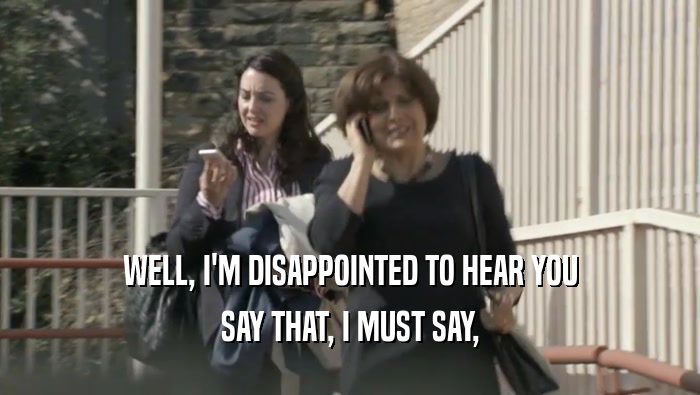 WELL, I'M DISAPPOINTED TO HEAR YOU SAY THAT, I MUST SAY, 