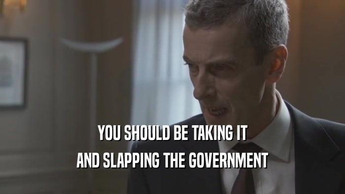 YOU SHOULD BE TAKING IT AND SLAPPING THE GOVERNMENT 