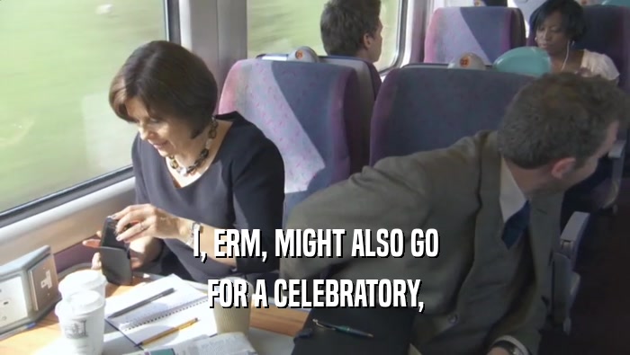 I, ERM, MIGHT ALSO GO FOR A CELEBRATORY, 