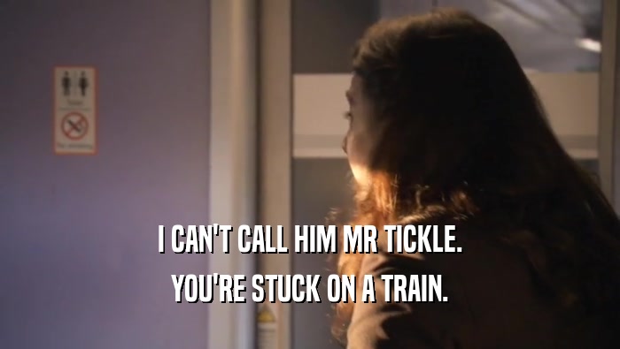 I CAN'T CALL HIM MR TICKLE. YOU'RE STUCK ON A TRAIN. 
