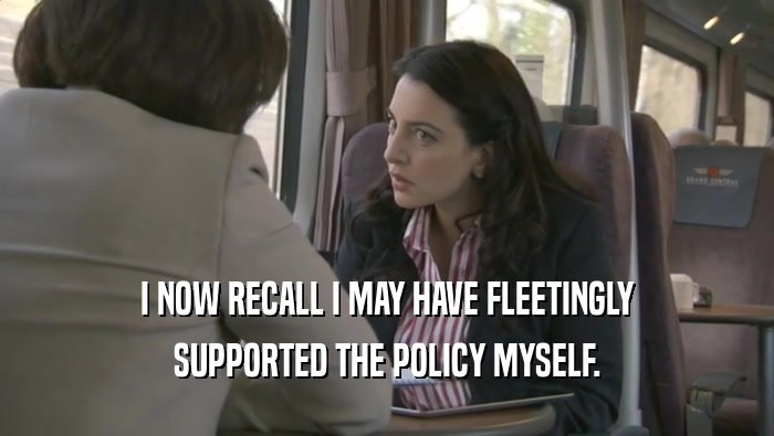 I NOW RECALL I MAY HAVE FLEETINGLY SUPPORTED THE POLICY MYSELF. 