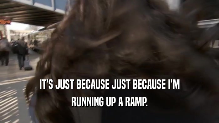 IT'S JUST BECAUSE JUST BECAUSE I'M RUNNING UP A RAMP. 
