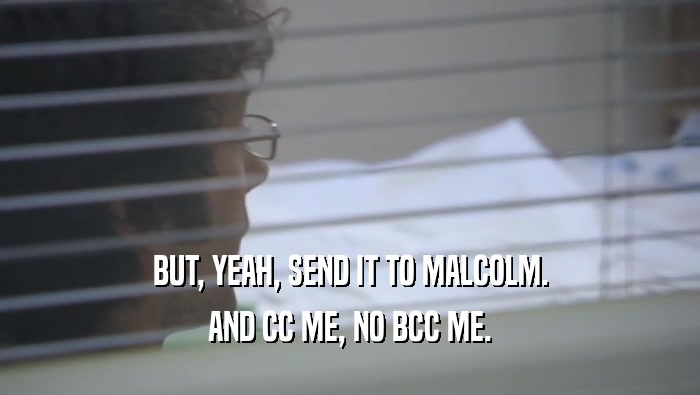 BUT, YEAH, SEND IT TO MALCOLM.
 AND CC ME, NO BCC ME.
 