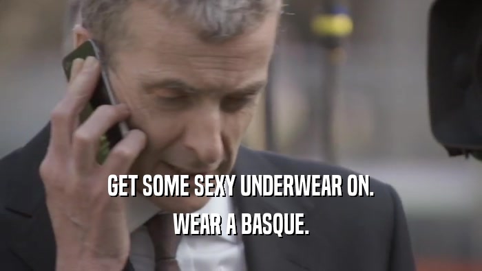 GET SOME SEXY UNDERWEAR ON. WEAR A BASQUE. 