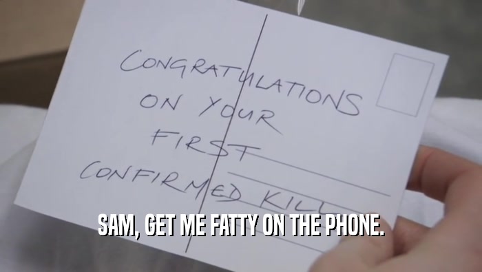 SAM, GET ME FATTY ON THE PHONE.  