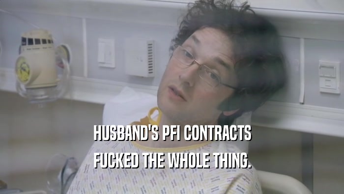 HUSBAND'S PFI CONTRACTS FUCKED THE WHOLE THING. 