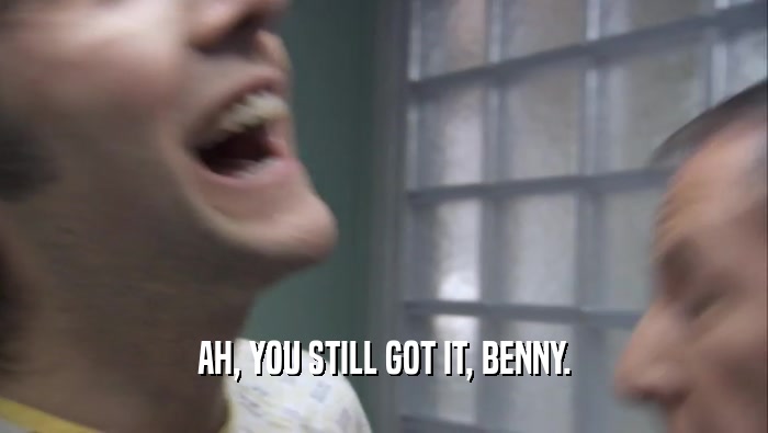 AH, YOU STILL GOT IT, BENNY.  
