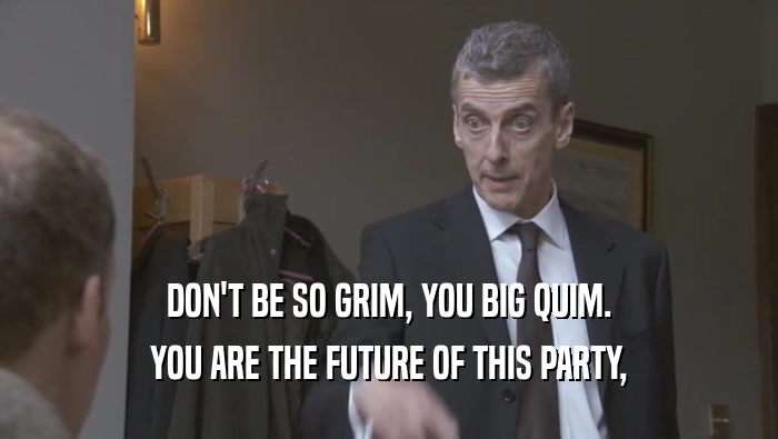 DON'T BE SO GRIM, YOU BIG QUIM. YOU ARE THE FUTURE OF THIS PARTY, YOU ARE THE FUTURE OF THIS PARTY,