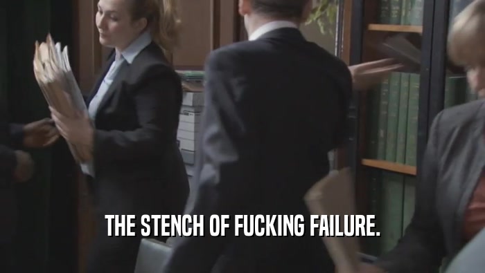 THE STENCH OF FUCKING FAILURE.  