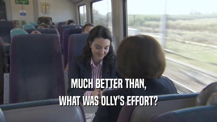 MUCH BETTER THAN, WHAT WAS OLLY'S EFFORT? 