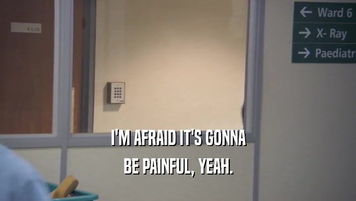 I'M AFRAID IT'S GONNA BE PAINFUL, YEAH. 