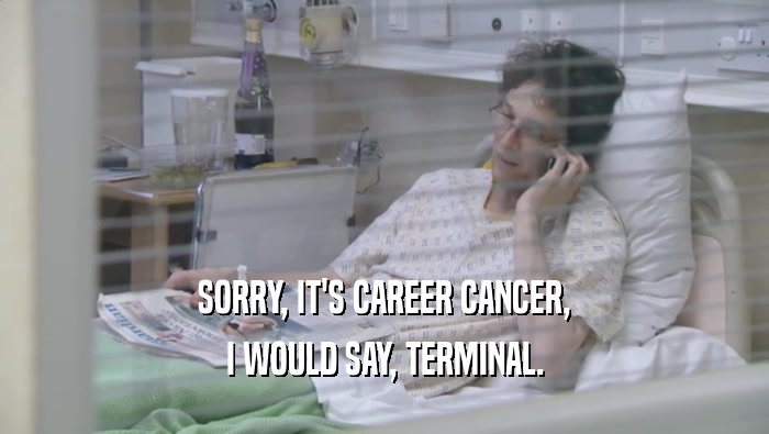 SORRY, IT'S CAREER CANCER, I WOULD SAY, TERMINAL. 