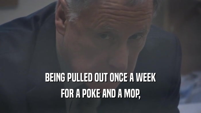 BEING PULLED OUT ONCE A WEEK FOR A POKE AND A MOP, 