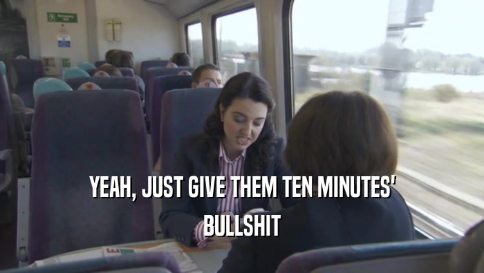 YEAH, JUST GIVE THEM TEN MINUTES' BULLSHIT 