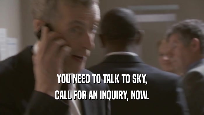 YOU NEED TO TALK TO SKY, CALL FOR AN INQUIRY, NOW. 