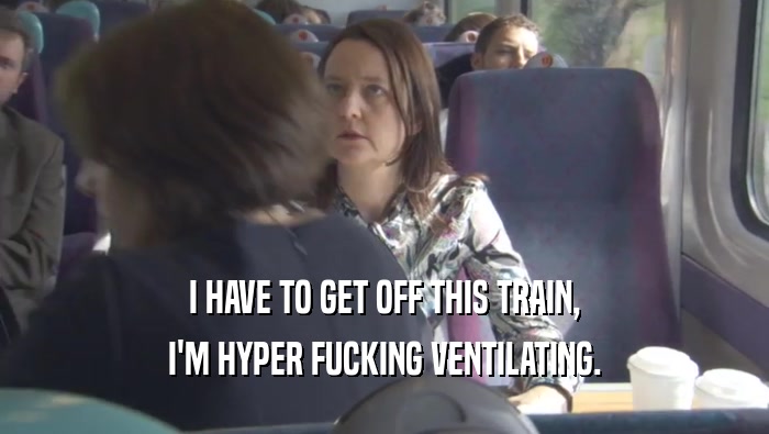 I HAVE TO GET OFF THIS TRAIN, I'M HYPER FUCKING VENTILATING. 