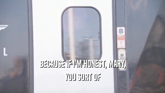 BECAUSE IF I'M HONEST, MARY, YOU SORT OF 