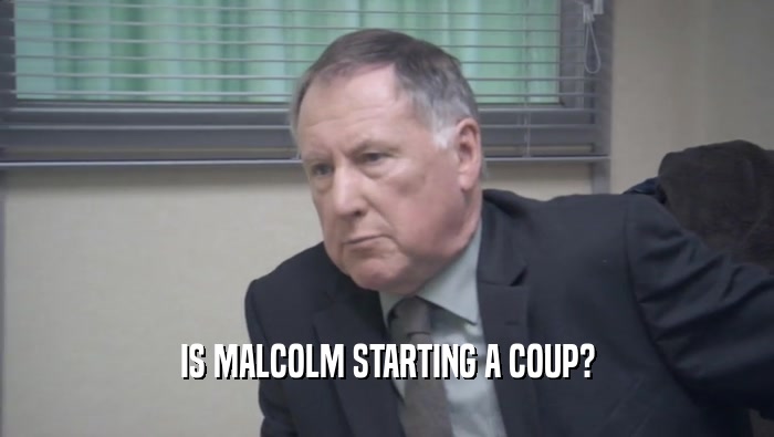 IS MALCOLM STARTING A COUP?  