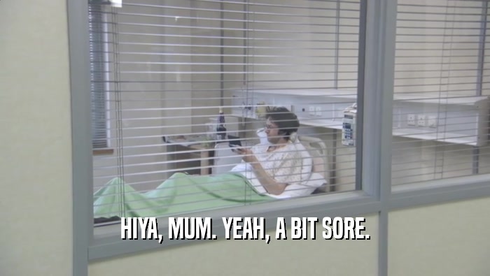 HIYA, MUM. YEAH, A BIT SORE.  