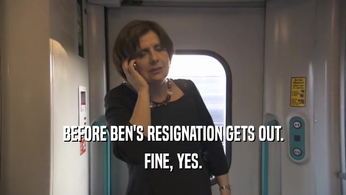 BEFORE BEN'S RESIGNATION GETS OUT. FINE, YES. 