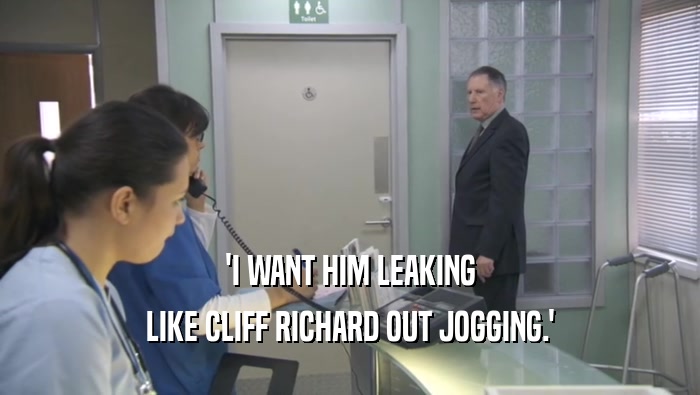 'I WANT HIM LEAKING LIKE CLIFF RICHARD OUT JOGGING.' 