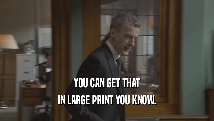 YOU CAN GET THAT IN LARGE PRINT YOU KNOW. 