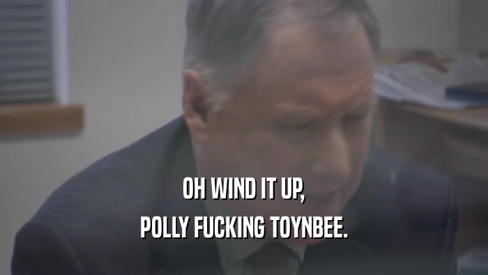 OH WIND IT UP,
 POLLY FUCKING TOYNBEE.
 