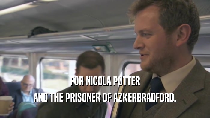FOR NICOLA POTTER
 AND THE PRISONER OF AZKERBRADFORD.
 
