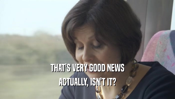 THAT'S VERY GOOD NEWS ACTUALLY, ISN'T IT? 