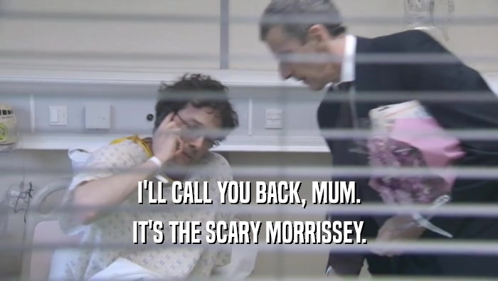 I'LL CALL YOU BACK, MUM.
 IT'S THE SCARY MORRISSEY.
 