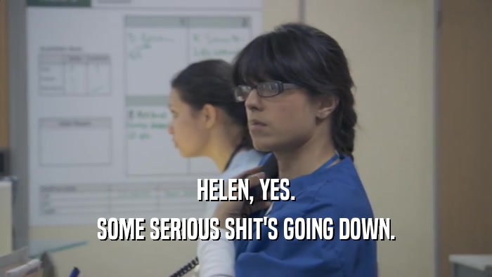 HELEN, YES.
 SOME SERIOUS SHIT'S GOING DOWN.
 