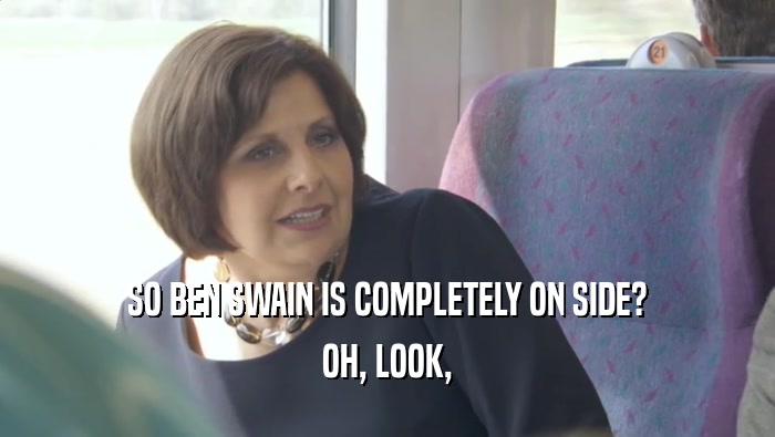 SO BEN SWAIN IS COMPLETELY ON SIDE? OH, LOOK, 