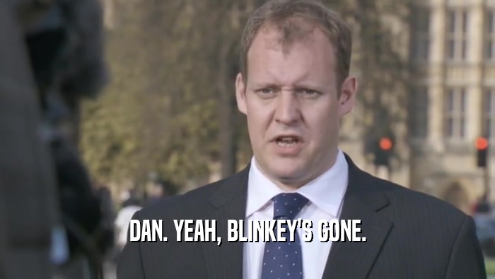 DAN. YEAH, BLINKEY'S GONE.  