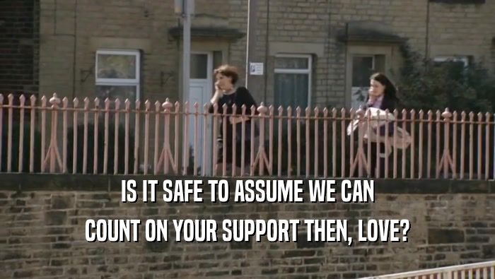IS IT SAFE TO ASSUME WE CAN
 COUNT ON YOUR SUPPORT THEN, LOVE?
 