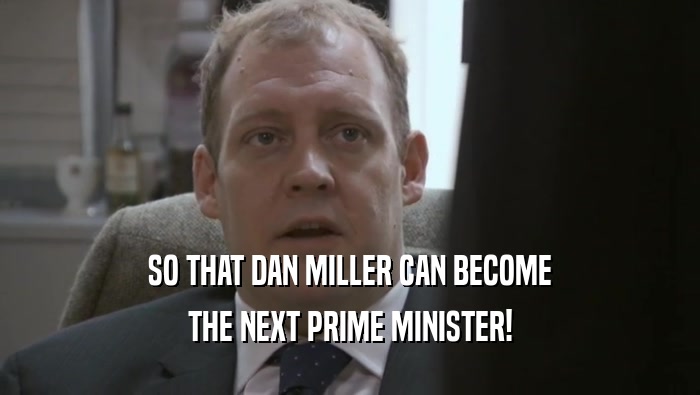 SO THAT DAN MILLER CAN BECOME THE NEXT PRIME MINISTER! 