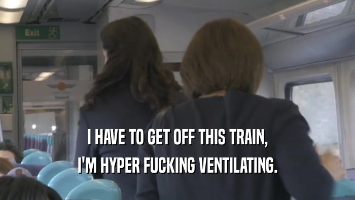 I HAVE TO GET OFF THIS TRAIN, I'M HYPER FUCKING VENTILATING. 