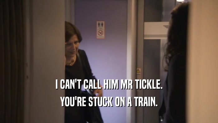 I CAN'T CALL HIM MR TICKLE. YOU'RE STUCK ON A TRAIN. 