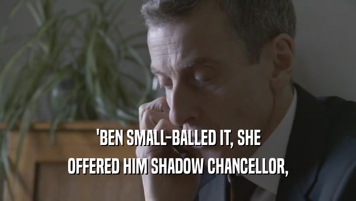 'BEN SMALL-BALLED IT, SHE OFFERED HIM SHADOW CHANCELLOR, 