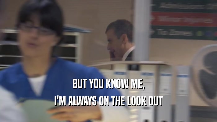 BUT YOU KNOW ME, I'M ALWAYS ON THE LOOK OUT 