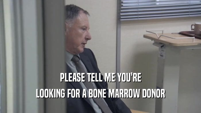 PLEASE TELL ME YOU'RE LOOKING FOR A BONE MARROW DONOR 