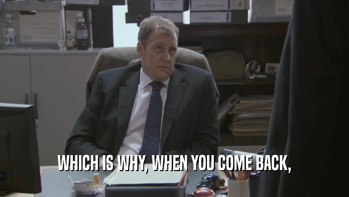 WHICH IS WHY, WHEN YOU COME BACK,  