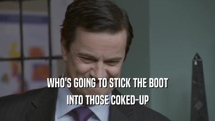 WHO'S GOING TO STICK THE BOOT INTO THOSE COKED-UP 