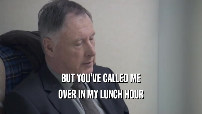 BUT YOU'VE CALLED ME OVER IN MY LUNCH HOUR 