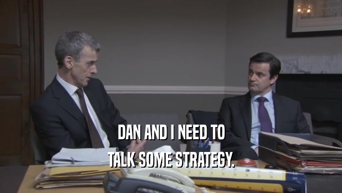 DAN AND I NEED TO TALK SOME STRATEGY. 