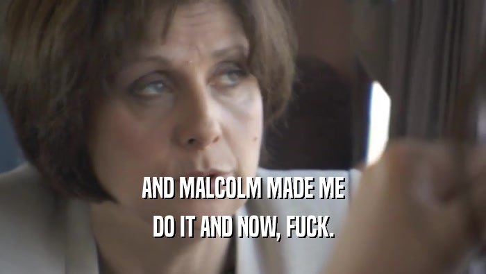 AND MALCOLM MADE ME DO IT AND NOW, FUCK. 